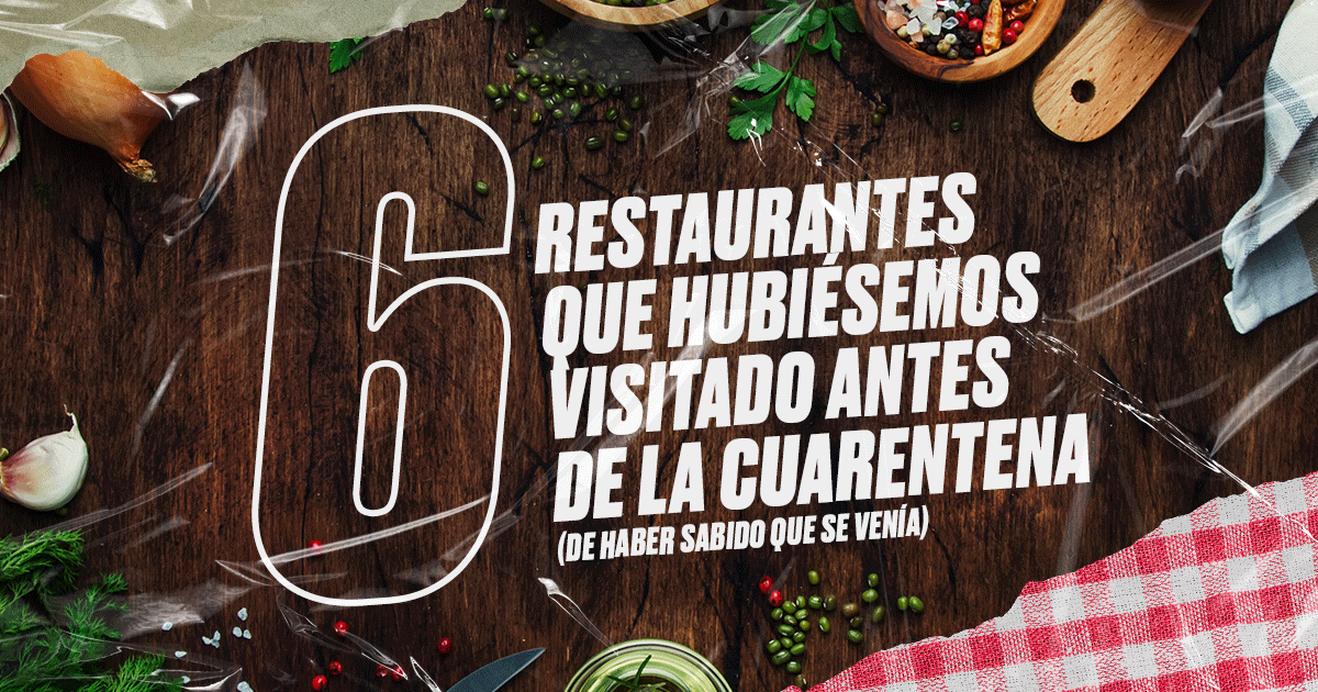 6 restaurantes que hubiésemos visitado antes de la cuarentena (de haber sabido que se venía)